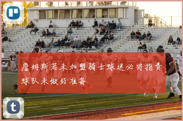 里奇保罗揭示骑士早期因球迷压力未能围绕詹姆斯打造强队