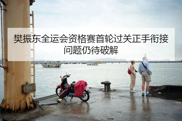 樊振东全运会资格赛首轮过关正手衔接问题仍待破解