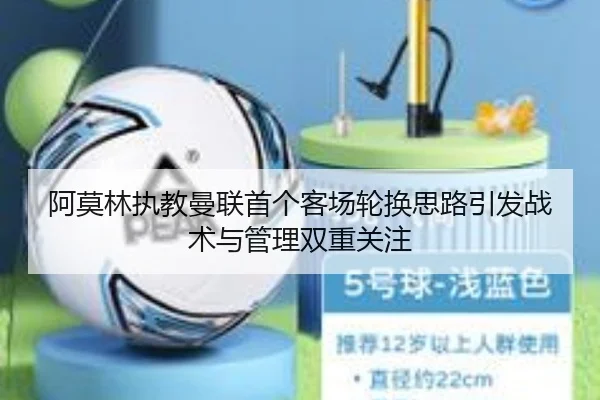 阿莫林执教曼联首个客场轮换思路引发战术与管理双重关注