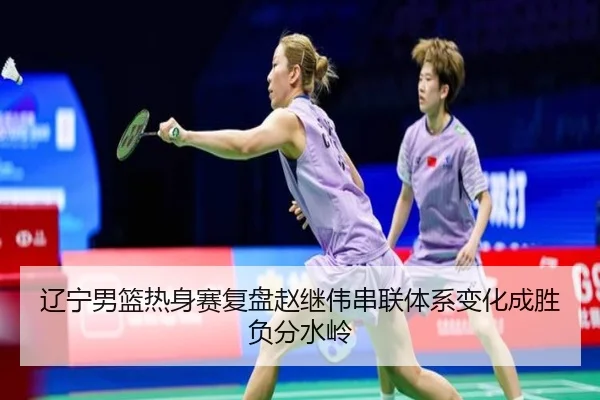 辽宁男篮热身赛复盘赵继伟串联体系变化成胜负分水岭