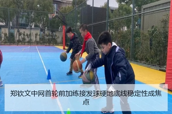 郑钦文中网首轮前加练接发球硬地底线稳定性成焦点